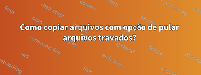 Como copiar arquivos com opção de pular arquivos travados?