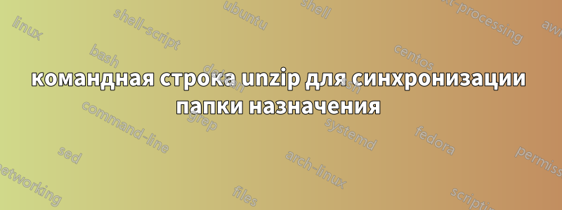 командная строка unzip для синхронизации папки назначения