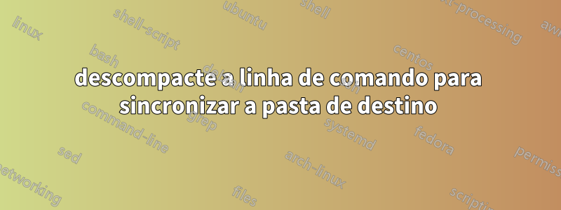 descompacte a linha de comando para sincronizar a pasta de destino