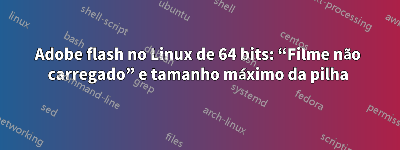 Adobe flash no Linux de 64 bits: “Filme não carregado” e tamanho máximo da pilha