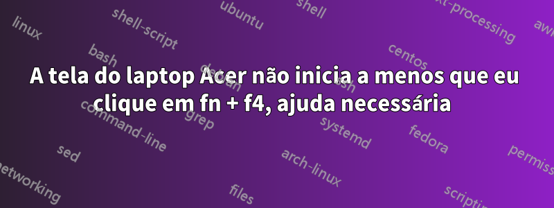 A tela do laptop Acer não inicia a menos que eu clique em fn + f4, ajuda necessária 