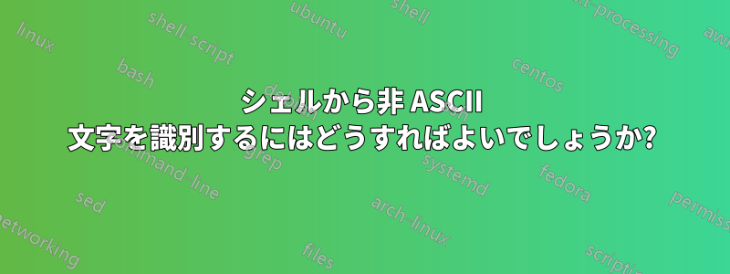 シェルから非 ASCII 文字を識別するにはどうすればよいでしょうか?