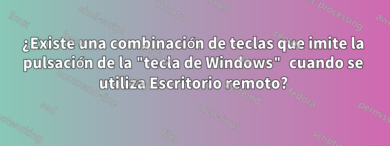 ¿Existe una combinación de teclas que imite la pulsación de la "tecla de Windows" cuando se utiliza Escritorio remoto?