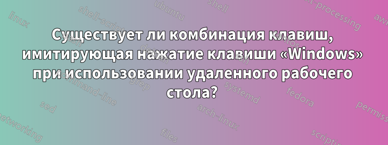 Существует ли комбинация клавиш, имитирующая нажатие клавиши «Windows» при использовании удаленного рабочего стола?