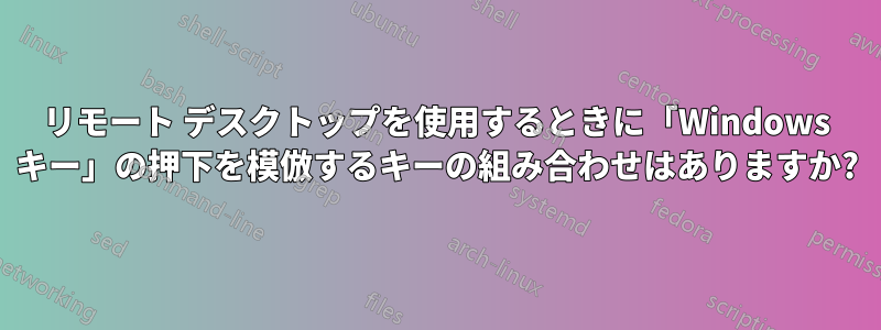 リモート デスクトップを使用するときに「Windows キー」の押下を模倣するキーの組み合わせはありますか?