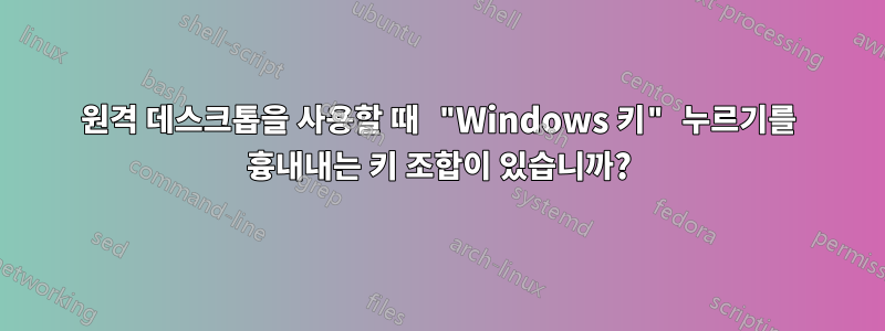 원격 데스크톱을 사용할 때 "Windows 키" 누르기를 흉내내는 키 조합이 있습니까?