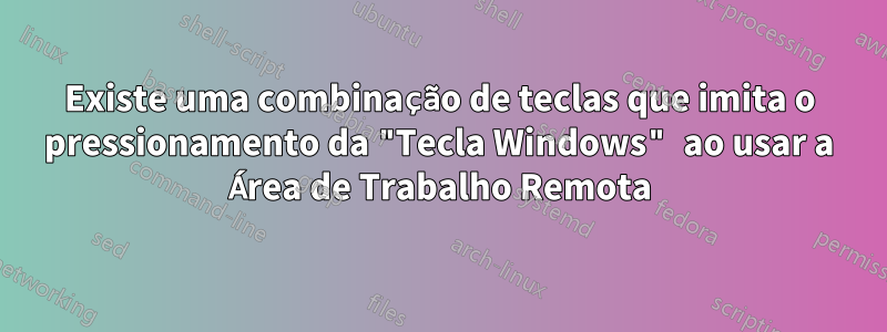 Existe uma combinação de teclas que imita o pressionamento da "Tecla Windows" ao usar a Área de Trabalho Remota