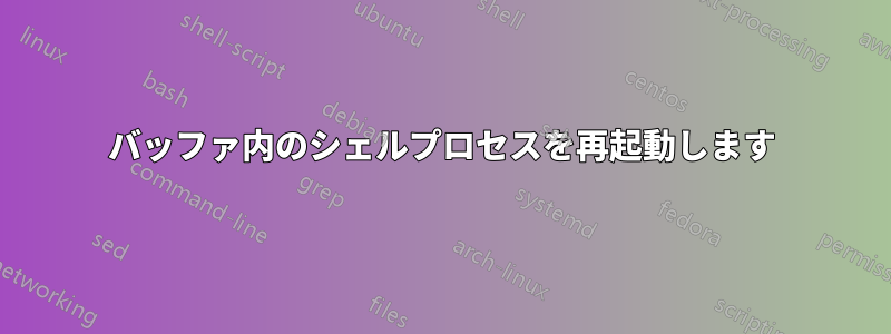 バッファ内のシェルプロセスを再起動します