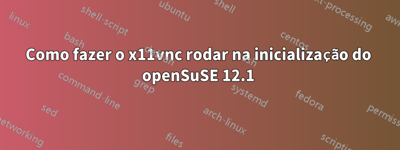 Como fazer o x11vnc rodar na inicialização do openSuSE 12.1