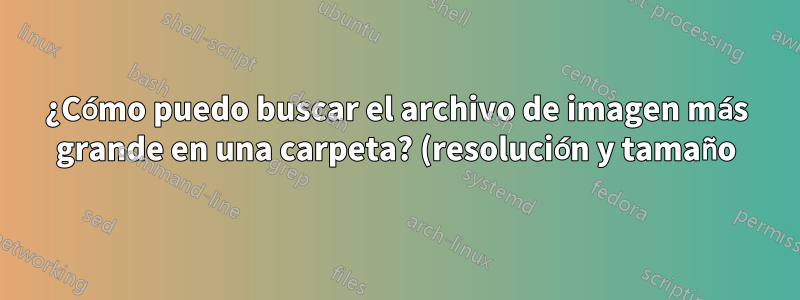¿Cómo puedo buscar el archivo de imagen más grande en una carpeta? (resolución y tamaño)