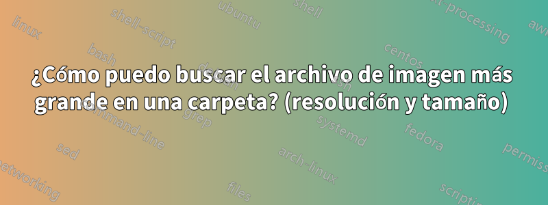 ¿Cómo puedo buscar el archivo de imagen más grande en una carpeta? (resolución y tamaño)