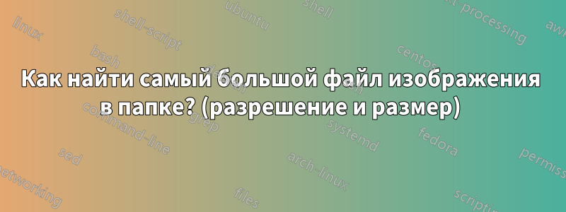 Как найти самый большой файл изображения в папке? (разрешение и размер)