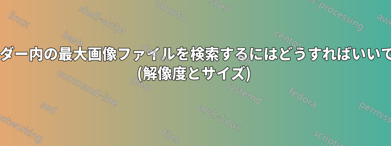 フォルダー内の最大画像ファイルを検索するにはどうすればいいですか? (解像度とサイズ)