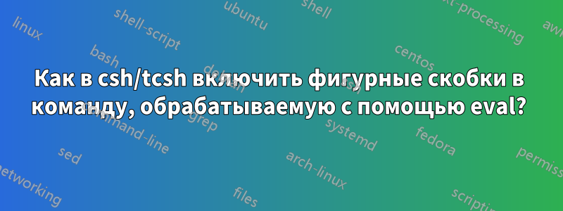 Как в csh/tcsh включить фигурные скобки в команду, обрабатываемую с помощью eval?