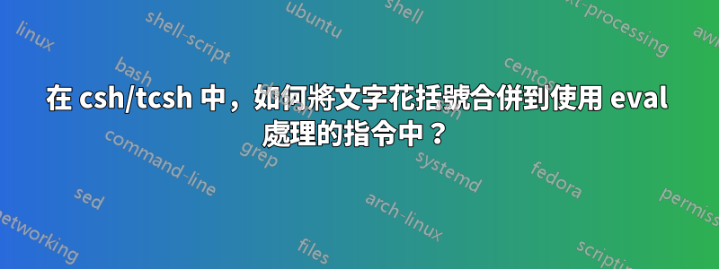 在 csh/tcsh 中，如何將文字花括號合併到使用 eval 處理的指令中？