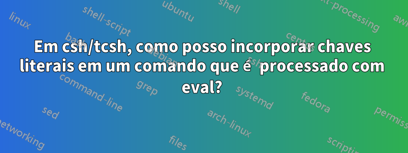 Em csh/tcsh, como posso incorporar chaves literais em um comando que é processado com eval?