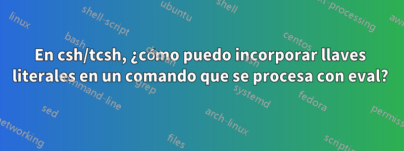 En csh/tcsh, ¿cómo puedo incorporar llaves literales en un comando que se procesa con eval?