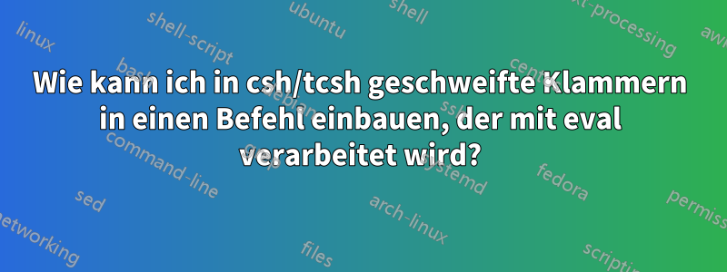 Wie kann ich in csh/tcsh geschweifte Klammern in einen Befehl einbauen, der mit eval verarbeitet wird?