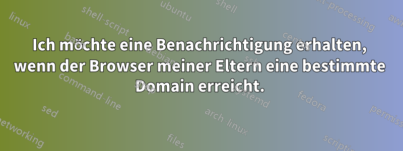 Ich möchte eine Benachrichtigung erhalten, wenn der Browser meiner Eltern eine bestimmte Domain erreicht.