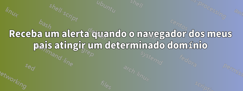 Receba um alerta quando o navegador dos meus pais atingir um determinado domínio