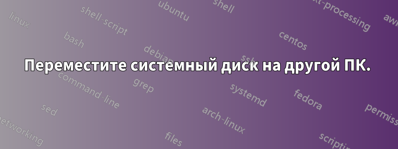 Переместите системный диск на другой ПК.