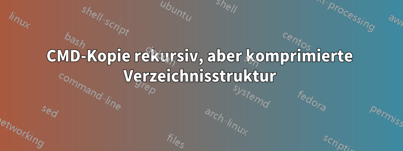 CMD-Kopie rekursiv, aber komprimierte Verzeichnisstruktur