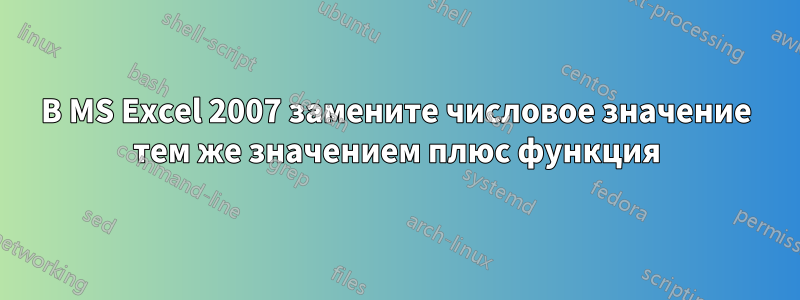 В MS Excel 2007 замените числовое значение тем же значением плюс функция