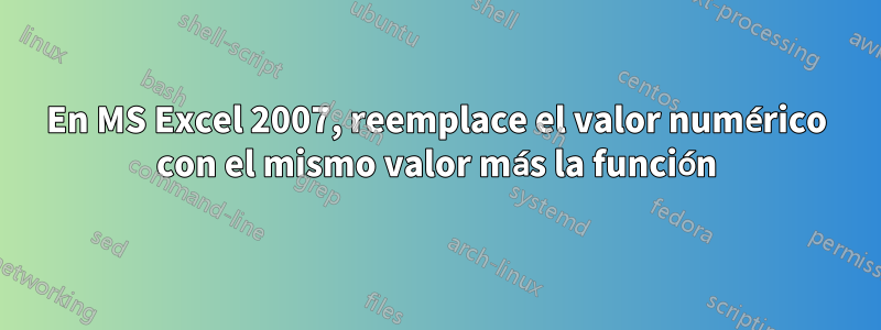 En MS Excel 2007, reemplace el valor numérico con el mismo valor más la función