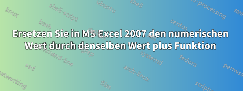 Ersetzen Sie in MS Excel 2007 den numerischen Wert durch denselben Wert plus Funktion