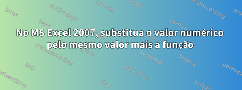 No MS Excel 2007, substitua o valor numérico pelo mesmo valor mais a função