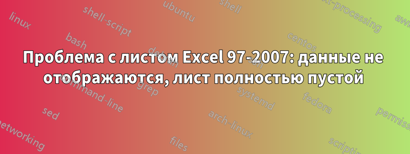 Проблема с листом Excel 97-2007: данные не отображаются, лист полностью пустой