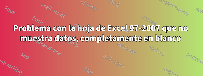 Problema con la hoja de Excel 97-2007 que no muestra datos, completamente en blanco