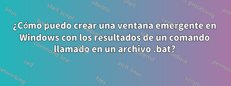 ¿Cómo puedo crear una ventana emergente en Windows con los resultados de un comando llamado en un archivo .bat?