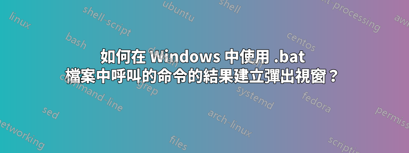 如何在 Windows 中使用 .bat 檔案中呼叫的命令的結果建立彈出視窗？