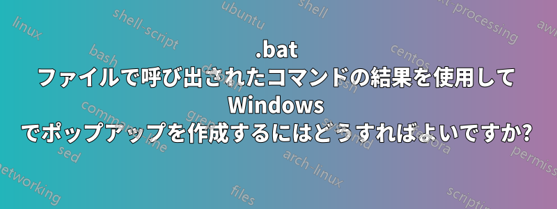 .bat ファイルで呼び出されたコマンドの結果を使用して Windows でポップアップを作成するにはどうすればよいですか?