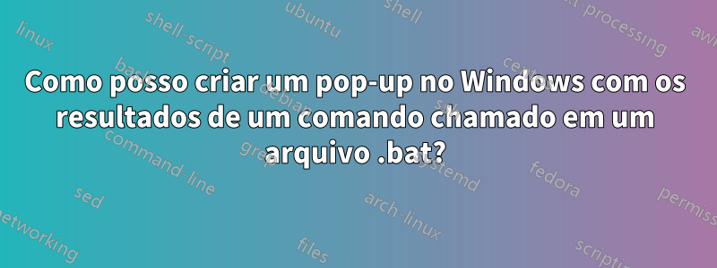 Como posso criar um pop-up no Windows com os resultados de um comando chamado em um arquivo .bat?