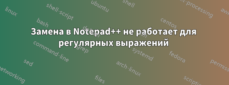 Замена в Notepad++ не работает для регулярных выражений