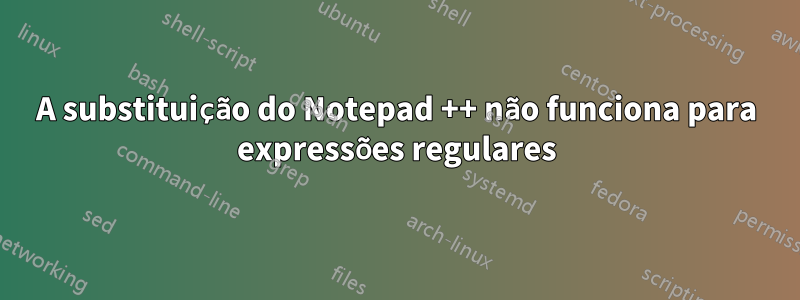 A substituição do Notepad ++ não funciona para expressões regulares