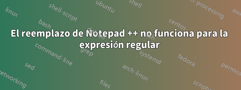 El reemplazo de Notepad ++ no funciona para la expresión regular