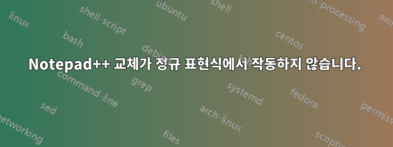 Notepad++ 교체가 정규 표현식에서 작동하지 않습니다.