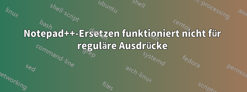 Notepad++-Ersetzen funktioniert nicht für reguläre Ausdrücke