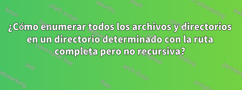 ¿Cómo enumerar todos los archivos y directorios en un directorio determinado con la ruta completa pero no recursiva?