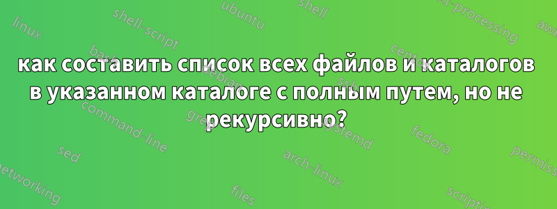 как составить список всех файлов и каталогов в указанном каталоге с полным путем, но не рекурсивно?