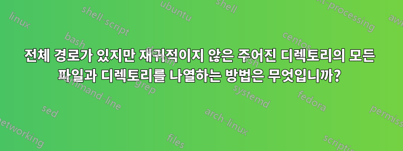 전체 경로가 있지만 재귀적이지 않은 주어진 디렉토리의 모든 파일과 디렉토리를 나열하는 방법은 무엇입니까?