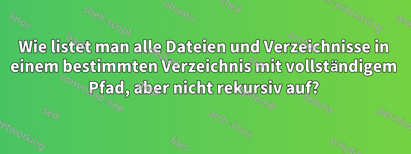 Wie listet man alle Dateien und Verzeichnisse in einem bestimmten Verzeichnis mit vollständigem Pfad, aber nicht rekursiv auf?