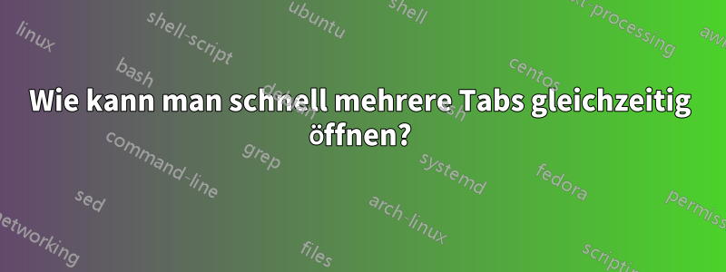 Wie kann man schnell mehrere Tabs gleichzeitig öffnen?