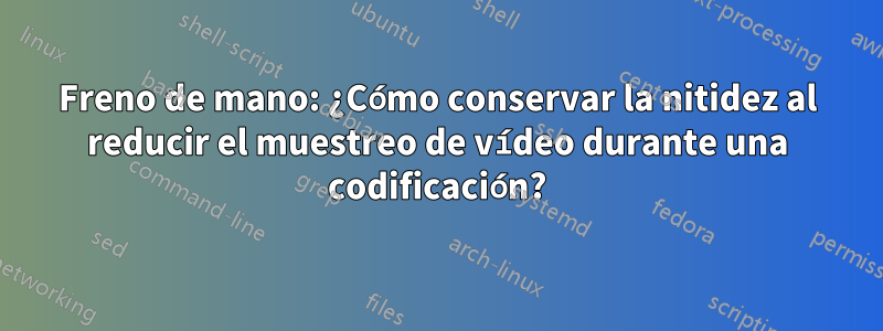 Freno de mano: ¿Cómo conservar la nitidez al reducir el muestreo de vídeo durante una codificación?