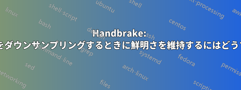 Handbrake: エンコード中にビデオをダウンサンプリングするときに鮮明さを維持するにはどうすればよいでしょうか?