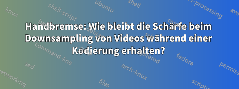 Handbremse: Wie bleibt die Schärfe beim Downsampling von Videos während einer Kodierung erhalten?