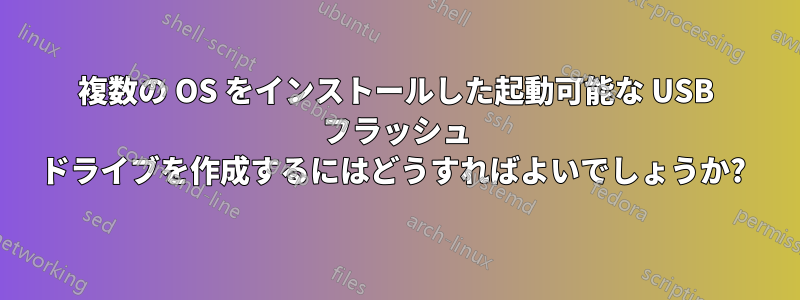 複数の OS をインストールした起動可能な USB フラッシュ ドライブを作成するにはどうすればよいでしょうか? 